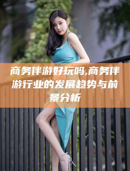 昆山商务伴游好玩吗,商务伴游行业的发展趋势与前景分析