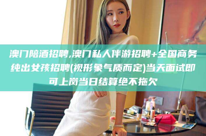 昆山澳门陪酒招聘,澳门私人伴游招聘+全国商务纯出女孩招聘(视形象气质而定)当天面试即可上岗当日结算绝不拖欠