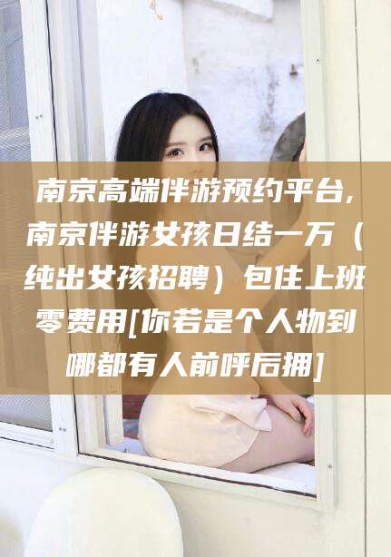昆山南京高端伴游预约平台,南京伴游女孩日结一万（纯出女孩招聘）包住上班零费用[你若是个人物到哪都有人前呼后拥]