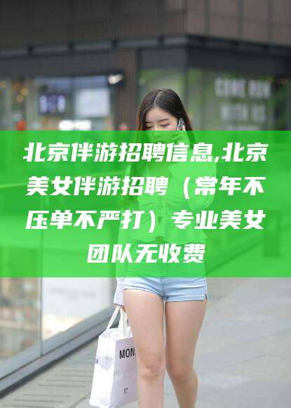 昆山北京伴游招聘信息,北京美女伴游招聘（常年不压单不严打）专业美女团队无收费