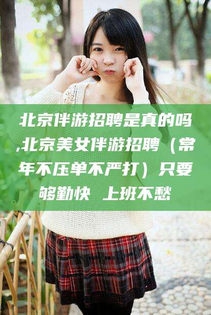 昆山北京伴游招聘是真的吗,北京美女伴游招聘（常年不压单不严打）只要够勤快 上班不愁