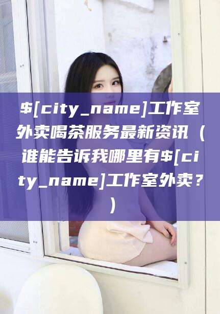 昆山工作室外卖喝茶服务最新资讯（谁能告诉我哪里有昆山工作室外卖？）