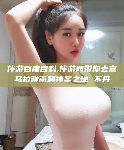 昆山伴游百度百科,伴游网带你去喜马拉雅南麓神圣之地 不丹