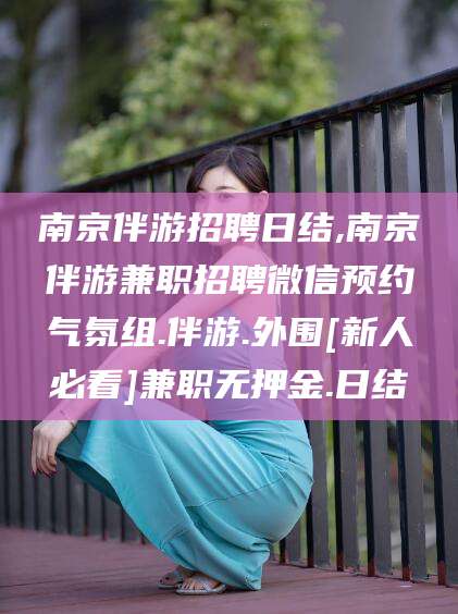 昆山南京伴游招聘日结,南京伴游兼职招聘微信预约气氛组.伴游.外围[新人必看]兼职无押金.日结