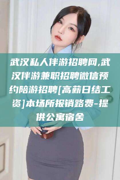 昆山武汉私人伴游招聘网,武汉伴游兼职招聘微信预约陪游招聘[高薪日结工资]本场所报销路费-提供公寓宿舍