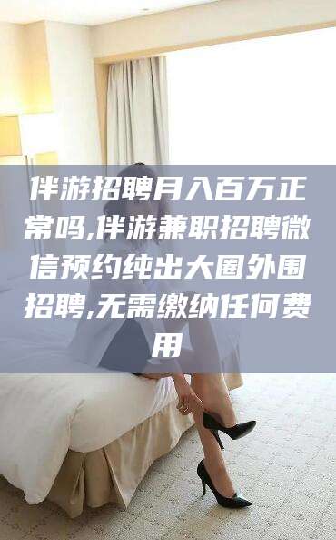 昆山伴游招聘月入百万正常吗,伴游兼职招聘微信预约纯出大圈外围招聘,无需缴纳任何费用