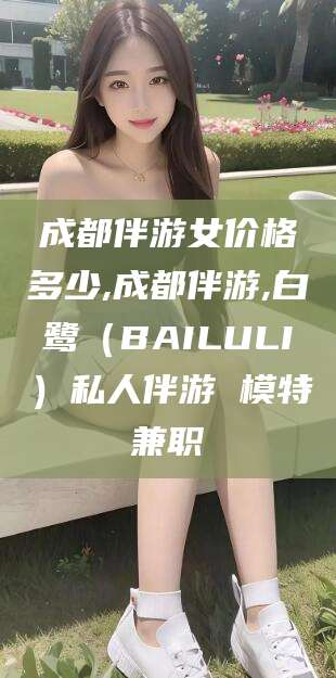 昆山成都伴游女价格多少,成都伴游,白鹭（BAILULI）私人伴游 模特兼职