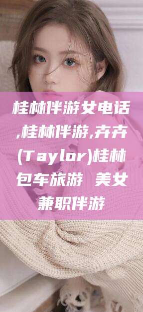 昆山桂林伴游女电话,桂林伴游,卉卉(Taylor)桂林包车旅游 美女兼职伴游