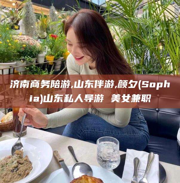 昆山济南商务陪游,山东伴游,颜夕(Sophia)山东私人导游 美女兼职