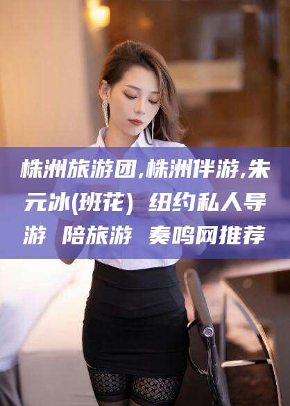 昆山株洲旅游团,株洲伴游,朱元冰(班花) 纽约私人导游 陪旅游 奏鸣网推荐