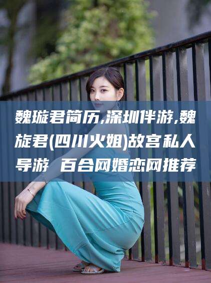 昆山魏璇君简历,深圳伴游,魏旋君(四川火姐)故宫私人导游 百合网婚恋网推荐