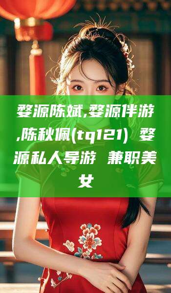 昆山婺源陈斌,婺源伴游,陈秋佩(tq121) 婺源私人导游 兼职美女