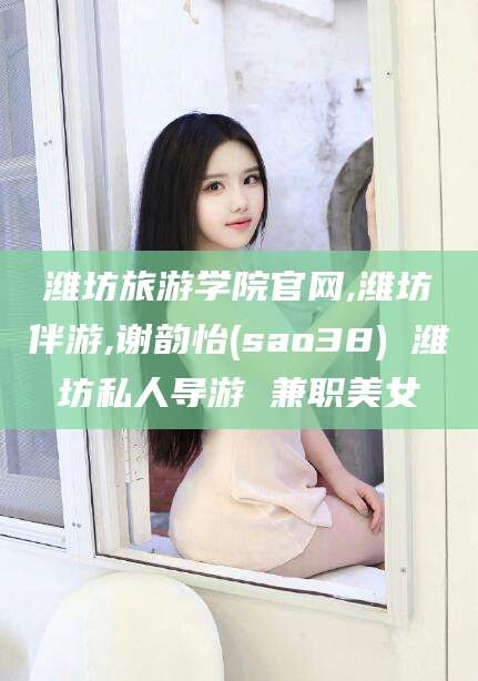 昆山潍坊旅游学院官网,潍坊伴游,谢韵怡(sao38) 潍坊私人导游 兼职美女
