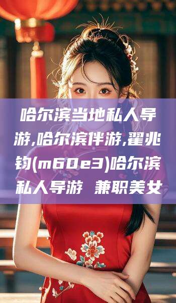 昆山哈尔滨当地私人导游,哈尔滨伴游,翟兆钧(m60e3)哈尔滨私人导游 兼职美女