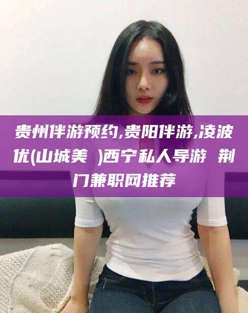 昆山贵州伴游预约,贵阳伴游,凌波优(山城美姫)西宁私人导游 荆门兼职网推荐