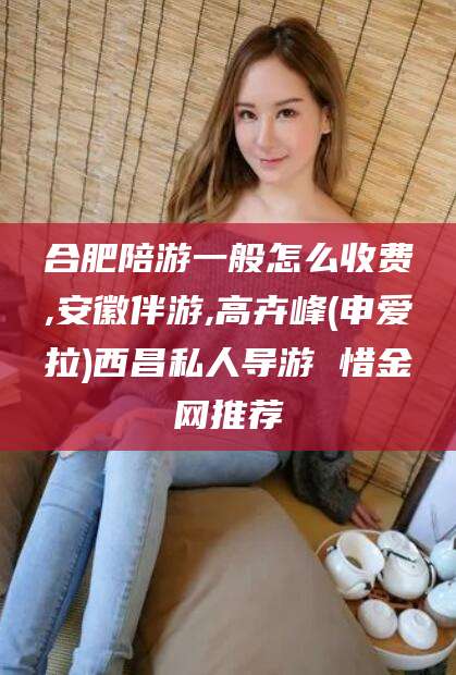 昆山合肥陪游一般怎么收费,安徽伴游,高卉峰(申爱拉)西昌私人导游 惜金网推荐