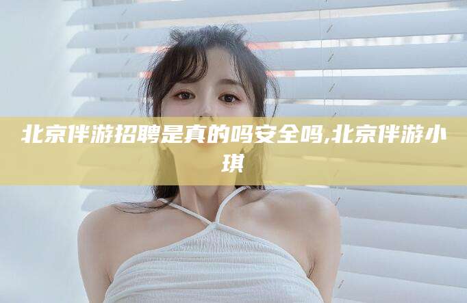 昆山北京伴游招聘是真的吗安全吗,北京伴游小琪