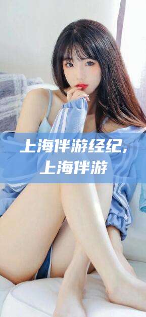 昆山上海伴游经纪,上海伴游