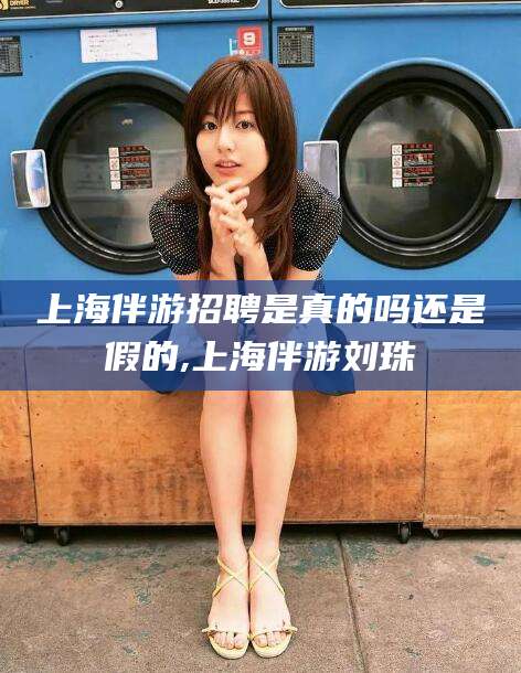 昆山上海伴游招聘是真的吗还是假的,上海伴游刘珠