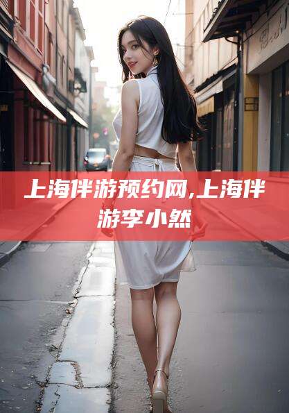 昆山上海伴游预约网,上海伴游李小然