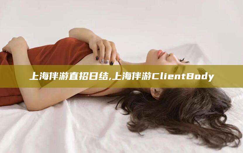 昆山上海伴游直招日结,上海伴游ClientBody