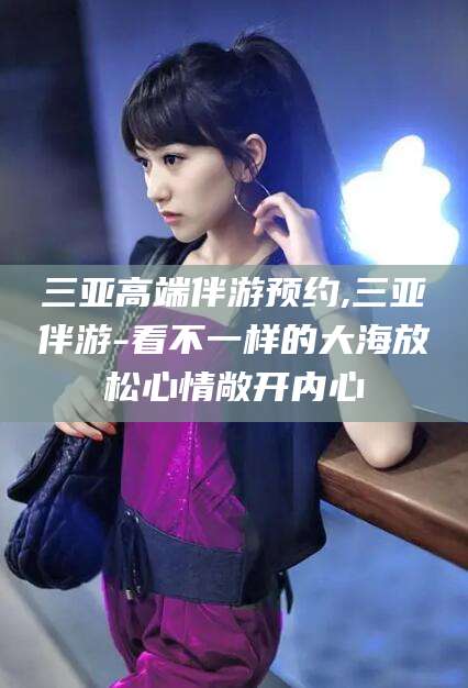 昆山三亚高端伴游预约,三亚伴游-看不一样的大海放松心情敞开内心