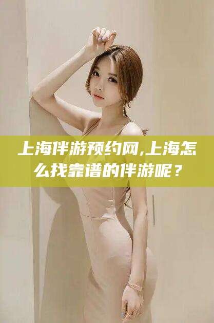 昆山上海伴游预约网,上海怎么找靠谱的伴游呢？