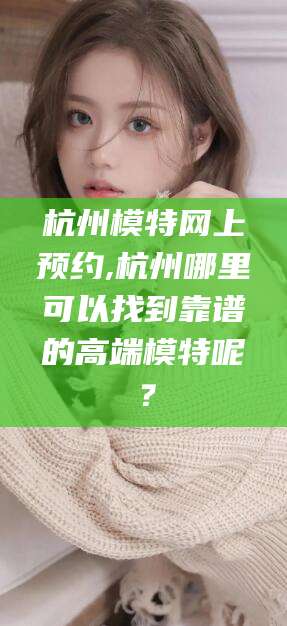 昆山杭州模特网上预约,杭州哪里可以找到靠谱的高端模特呢？