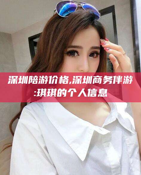 昆山深圳陪游价格,深圳商务伴游:琪琪的个人信息