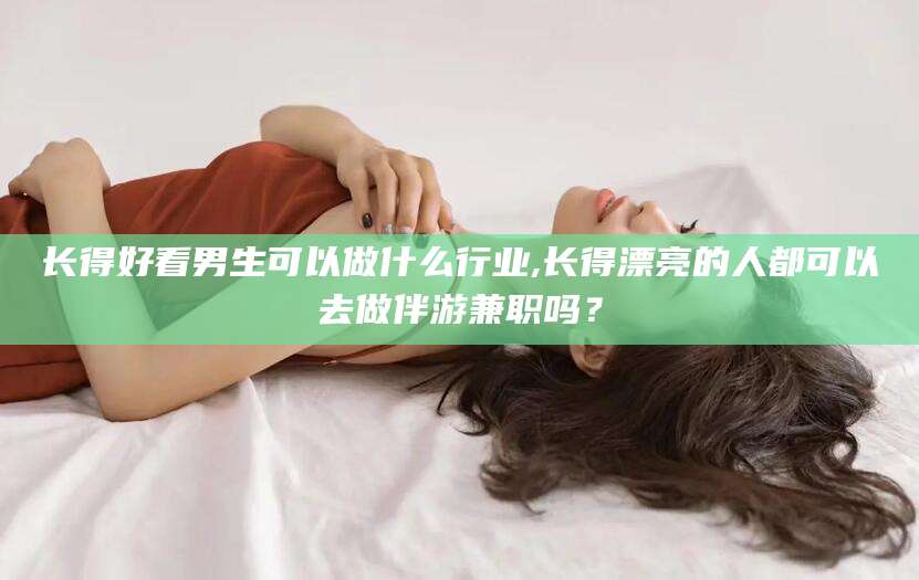 昆山长得好看男生可以做什么行业,长得漂亮的人都可以去做伴游兼职吗？