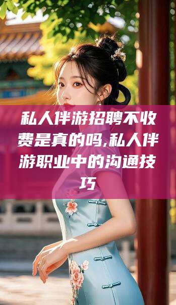 昆山私人伴游招聘不收费是真的吗,私人伴游职业中的沟通技巧