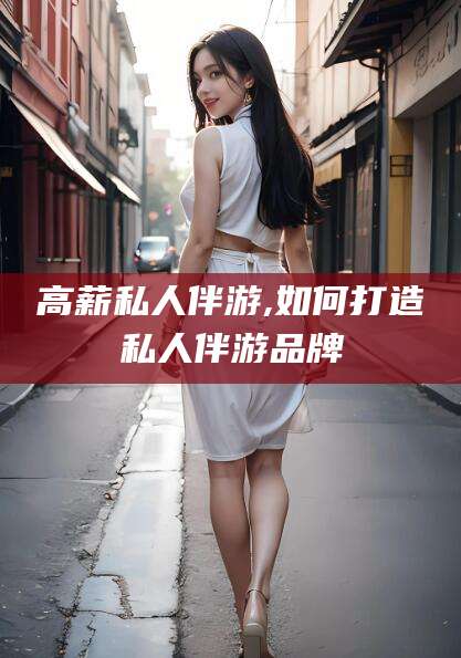 昆山高薪私人伴游,如何打造私人伴游品牌