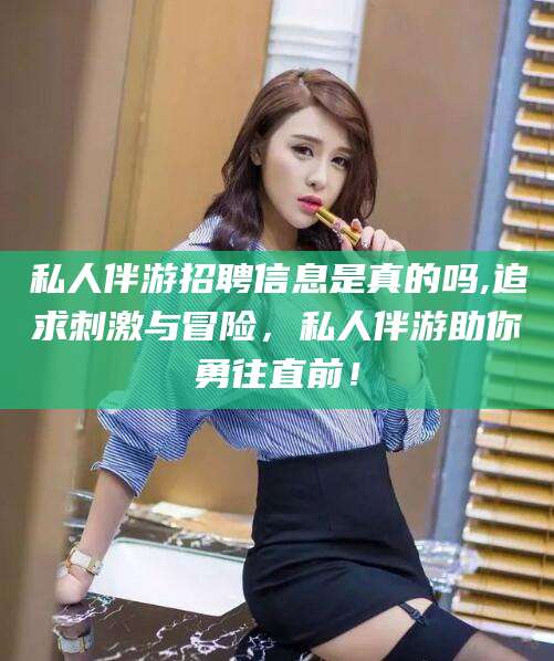 昆山私人伴游招聘信息是真的吗,追求刺激与冒险，私人伴游助你勇往直前！