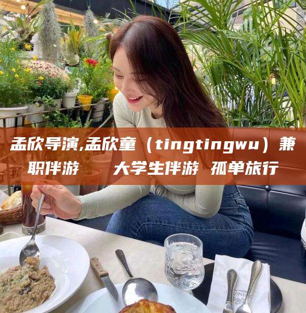 昆山孟欣导演,孟欣童（tingtingwu）兼职伴游   大学生伴游 孤单旅行