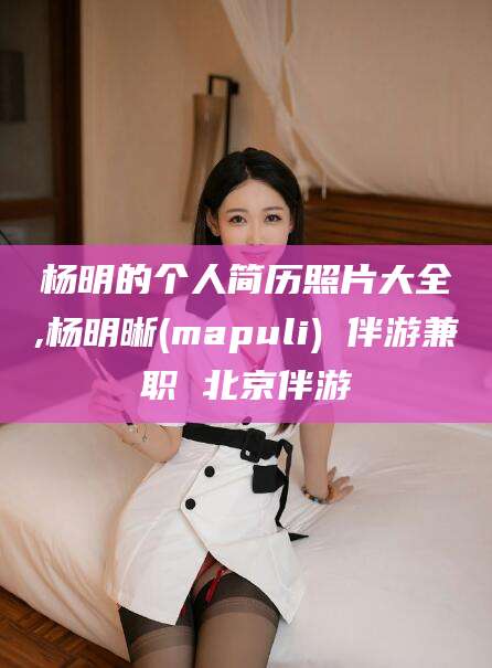 昆山杨明的个人简历照片大全,杨明晰(mapuli) 伴游兼职 北京伴游