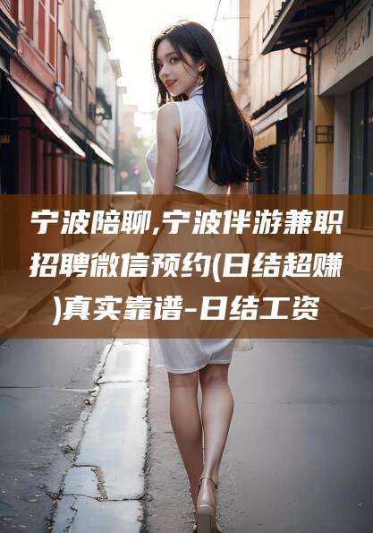 昆山宁波陪聊,宁波伴游兼职招聘微信预约(日结超赚)真实靠谱-日结工资