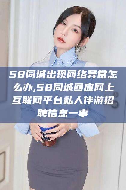昆山58同城出现网络异常怎么办,58同城回应网上互联网平台私人伴游招聘信息一事