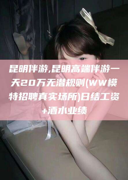 昆山昆明伴游,昆明高端伴游一天20万无潜规则(WW模特招聘真实场所)日结工资+酒水业绩