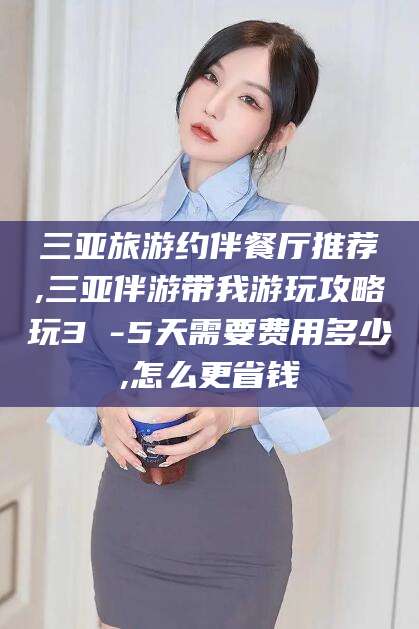 昆山三亚旅游约伴餐厅推荐,三亚伴游带我游玩攻略玩3 -5天需要费用多少,怎么更省钱