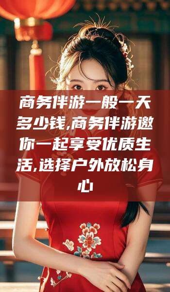 昆山商务伴游一般一天多少钱,商务伴游邀你一起享受优质生活,选择户外放松身心