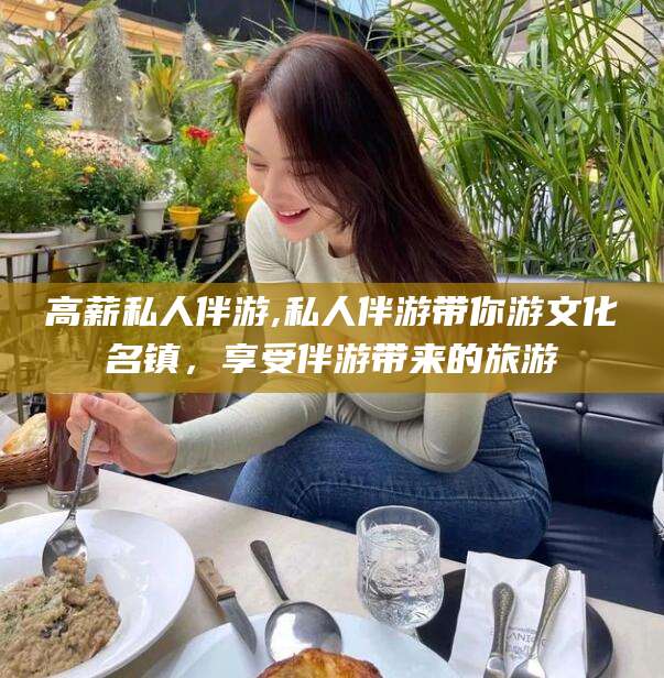 昆山高薪私人伴游,私人伴游带你游文化名镇，享受伴游带来的旅游