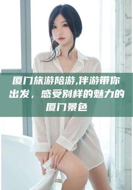 昆山厦门旅游陪游,伴游带你出发，感受别样的魅力的厦门景色