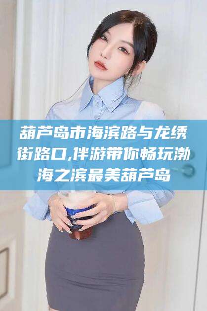 昆山葫芦岛市海滨路与龙绣街路口,伴游带你畅玩渤海之滨最美葫芦岛