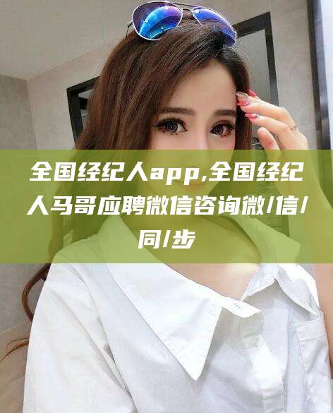 昆山全国经纪人app,全国经纪人马哥应聘微信咨询微/信/同/步