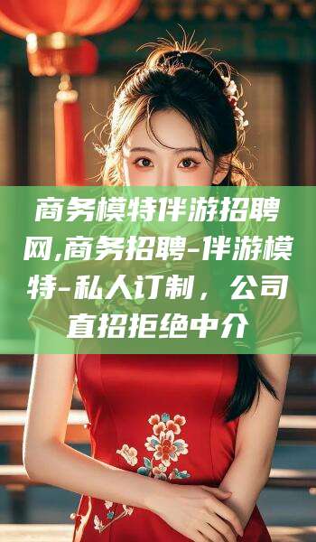 昆山商务模特伴游招聘网,商务招聘-伴游模特-私人订制，公司直招拒绝中介