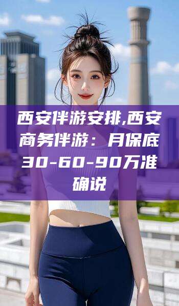 昆山西安伴游安排,西安商务伴游：月保底30-60-90万准确说