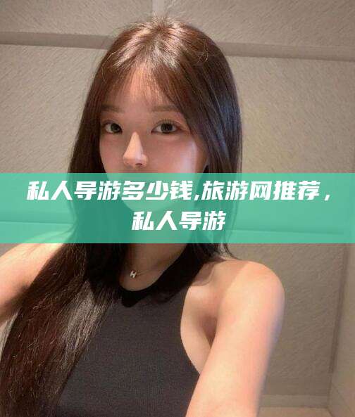 私人导游多少钱,旅游网推荐，私人导游
