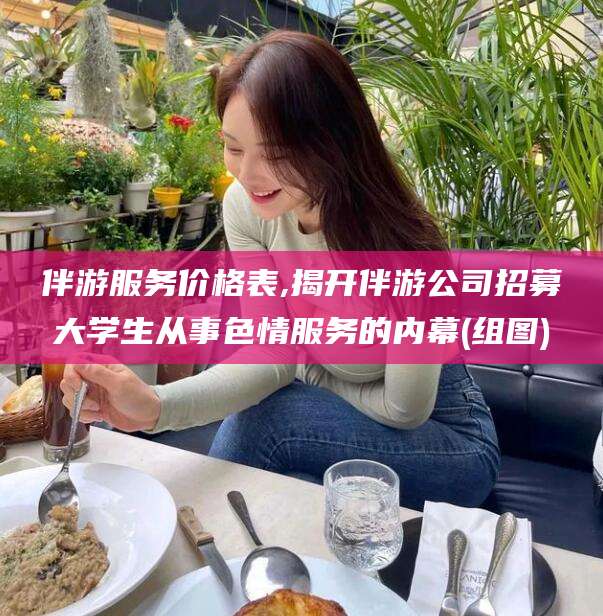 昆山伴游服务价格表,揭开伴游公司招募大学生从事色情服务的内幕(组图)