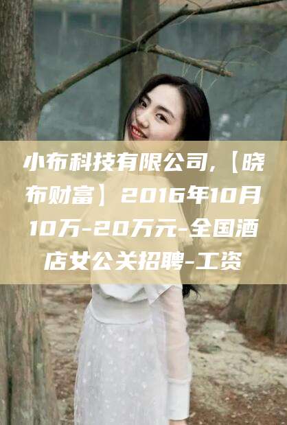 昆山小布科技有限公司,【晓布财富】2016年10月10万-20万元-全国酒店女公关招聘-工资