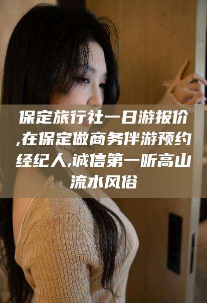 昆山保定旅行社一日游报价,在保定做商务伴游预约经纪人,诚信第一听高山流水风俗
